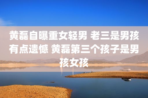 黄磊自曝重女轻男 老三是男孩有点遗憾 黄磊第三个孩子是男孩女孩