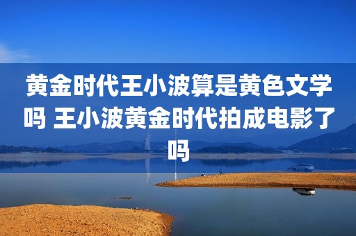 黄金时代王小波算是黄色文学吗 王小波黄金时代拍成电影了吗
