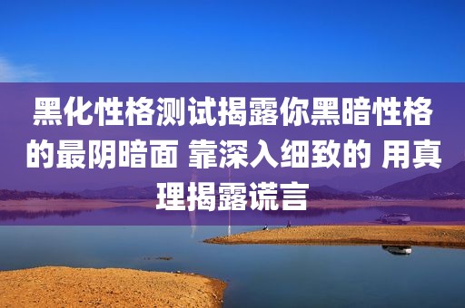 黑化性格测试揭露你黑暗性格的最阴暗面 靠深入细致的 用真理揭露谎言