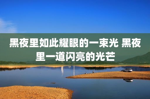 黑夜里如此耀眼的一束光 黑夜里一道闪亮的光芒