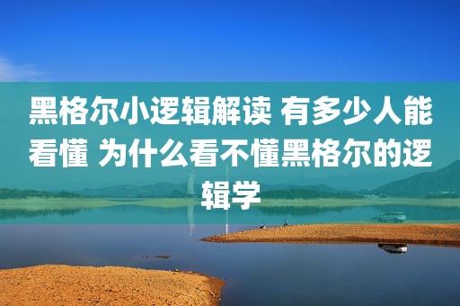 黑格尔小逻辑解读 有多少人能看懂 为什么看不懂黑格尔的逻辑学