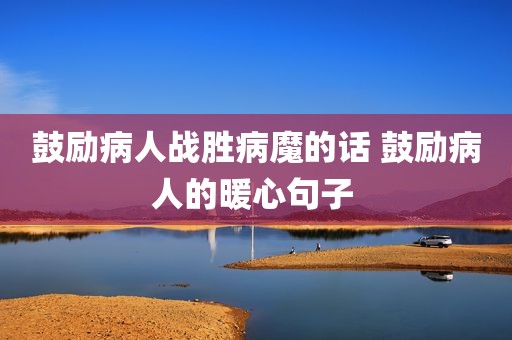 鼓励病人战胜病魔的话 鼓励病人的暖心句子 