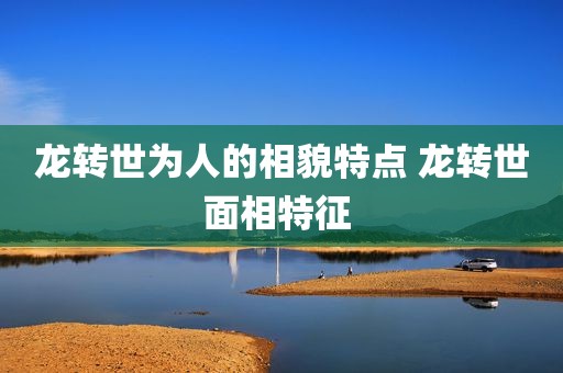 龙转世为人的相貌特点 龙转世面相特征 
