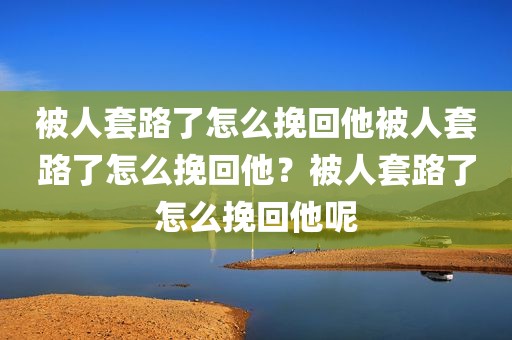 被人套路了怎么挽回他被人套路了怎么挽回他？被人套路了怎么挽回他呢