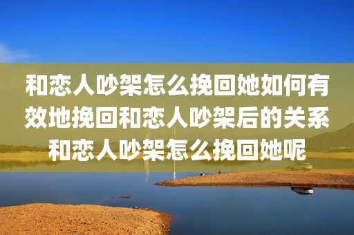 和恋人吵架怎么挽回她如何有效地挽回和恋人吵架后的关系和恋人吵架怎么挽回她呢
