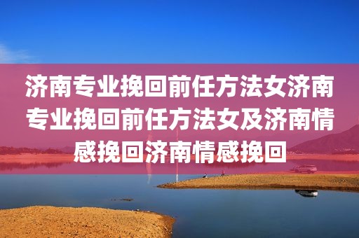 济南专业挽回前任方法女济南专业挽回前任方法女及济南情感挽回济南情感挽回