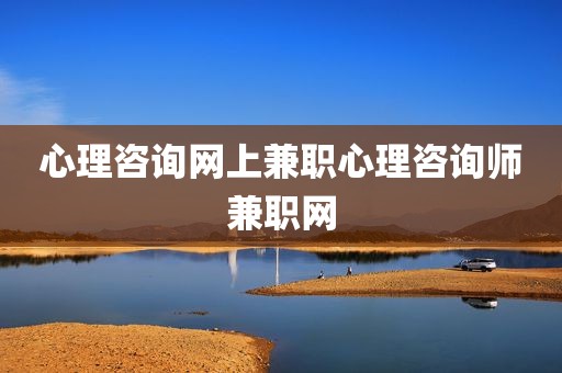 心理咨询网上兼职心理咨询师兼职网