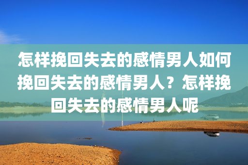 怎样挽回失去的感情男人如何挽回失去的感情男人？怎样挽回失去的感情男人呢