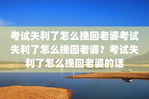 考试失利了怎么挽回老婆考试失利了怎么挽回老婆？考试失利了怎么挽回老婆的话