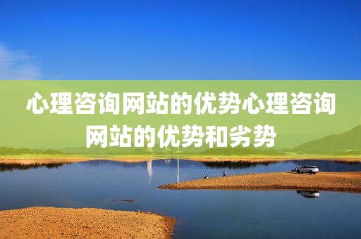 心理咨询网站的优势心理咨询网站的优势和劣势