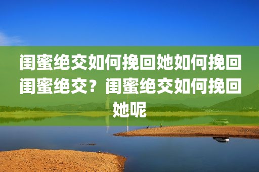 闺蜜绝交如何挽回她如何挽回闺蜜绝交？闺蜜绝交如何挽回她呢