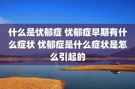 什么是忧郁症 忧郁症早期有什么症状 忧郁症是什么症状是怎么引起的