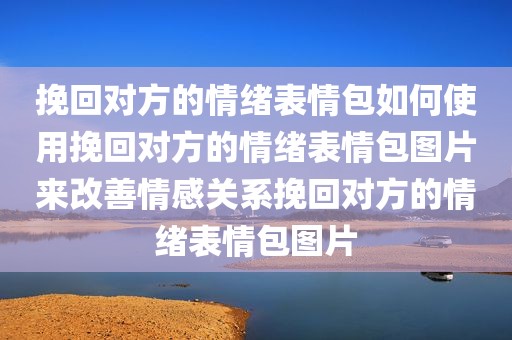 挽回对方的情绪表情包如何使用挽回对方的情绪表情包图片来改善情感关系挽回对方的情绪表情包图片