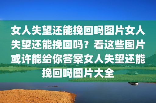 女人失望还能挽回吗图片女人失望还能挽回吗？看这些图片或许能给你答案女人失望还能挽回吗图片大全