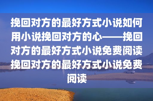 挽回对方的最好方式小说如何用小说挽回对方的心——挽回对方的最好方式小说免费阅读挽回对方的最好方式小说免费阅读