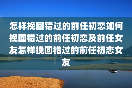 怎样挽回错过的前任初恋如何挽回错过的前任初恋及前任女友怎样挽回错过的前任初恋女友