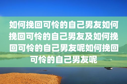 如何挽回可怜的自己男友如何挽回可怜的自己男友及如何挽回可怜的自己男友呢如何挽回可怜的自己男友呢