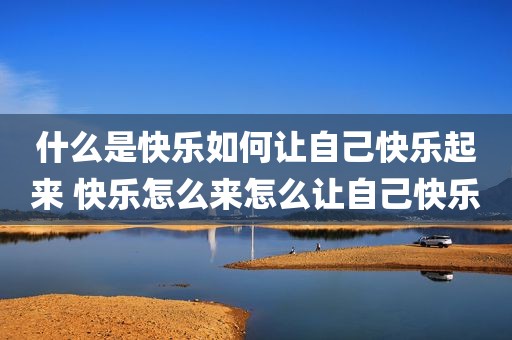 什么是快乐如何让自己快乐起来 快乐怎么来怎么让自己快乐