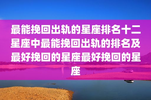 最能挽回出轨的星座排名十二星座中最能挽回出轨的排名及最好挽回的星座最好挽回的星座