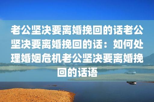 老公坚决要离婚挽回的话老公坚决要离婚挽回的话：如何处理婚姻危机老公坚决要离婚挽回的话语