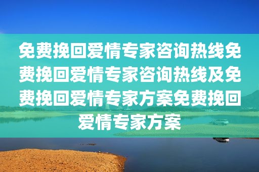 免费挽回爱情专家咨询热线免费挽回爱情专家咨询热线及免费挽回爱情专家方案免费挽回爱情专家方案