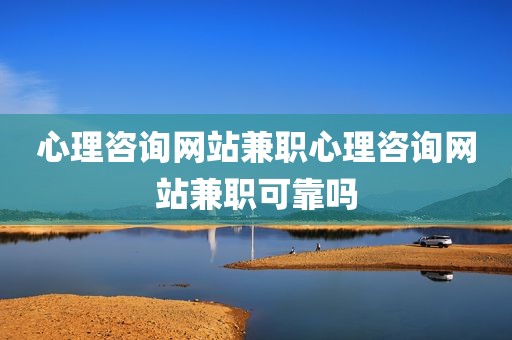 心理咨询网站兼职心理咨询网站兼职可靠吗