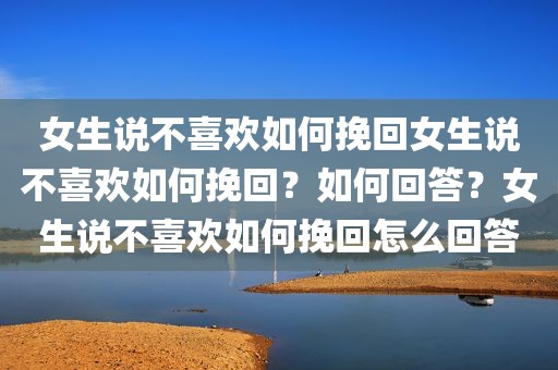 女生说不喜欢如何挽回女生说不喜欢如何挽回？如何回答？女生说不喜欢如何挽回怎么回答