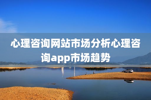 心理咨询网站市场分析心理咨询app市场趋势