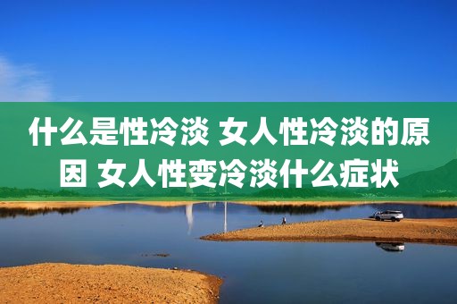 什么是性冷淡 女人性冷淡的原因 女人性变冷淡什么症状