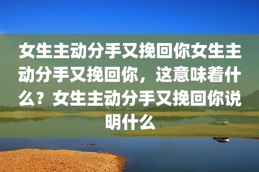 女生主动分手又挽回你女生主动分手又挽回你，这意味着什么？女生主动分手又挽回你说明什么