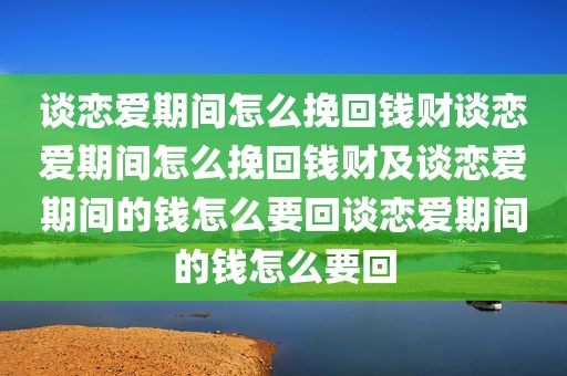 谈恋爱期间怎么挽回钱财谈恋爱期间怎么挽回钱财及谈恋爱期间的钱怎么要回谈恋爱期间的钱怎么要回