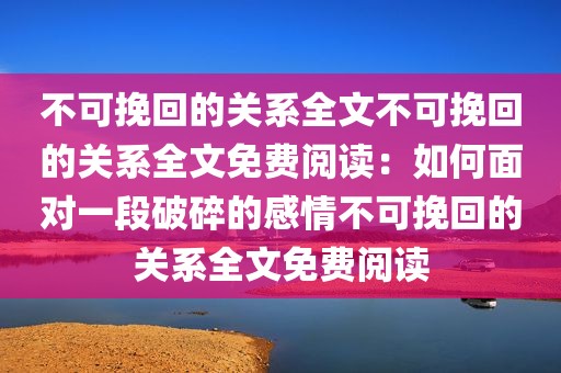 不可挽回的关系全文不可挽回的关系全文免费阅读：如何面对一段破碎的感情不可挽回的关系全文免费阅读