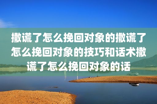 撒谎了怎么挽回对象的撒谎了怎么挽回对象的技巧和话术撒谎了怎么挽回对象的话