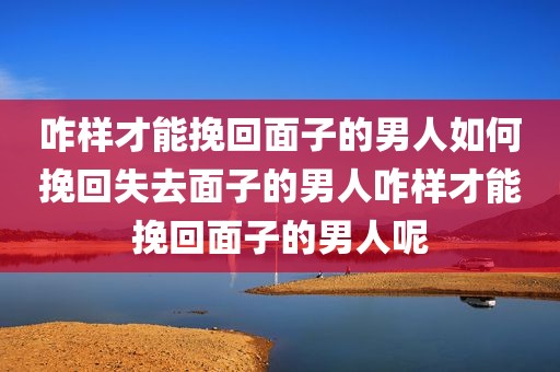 咋样才能挽回面子的男人如何挽回失去面子的男人咋样才能挽回面子的男人呢