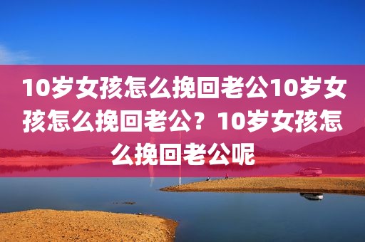 10岁女孩怎么挽回老公10岁女孩怎么挽回老公？10岁女孩怎么挽回老公呢