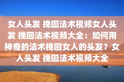 女人头发 挽回法术视频女人头发 挽回法术视频大全：如何用神奇的法术挽回女人的头发？女人头发 挽回法术视频大全