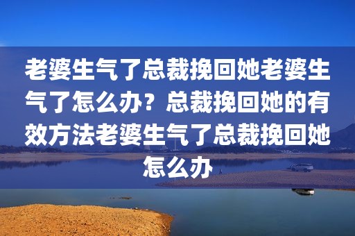 老婆生气了总裁挽回她老婆生气了怎么办？总裁挽回她的有效方法老婆生气了总裁挽回她怎么办