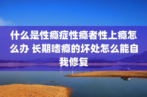 什么是性瘾症性瘾者性上瘾怎么办 长期嗜瘾的坏处怎么能自我修复