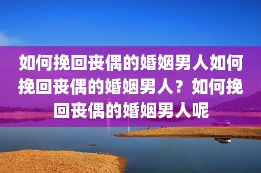 如何挽回丧偶的婚姻男人如何挽回丧偶的婚姻男人？如何挽回丧偶的婚姻男人呢