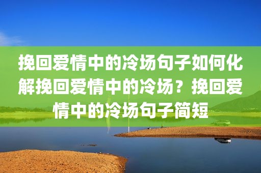 挽回爱情中的冷场句子如何化解挽回爱情中的冷场？挽回爱情中的冷场句子简短