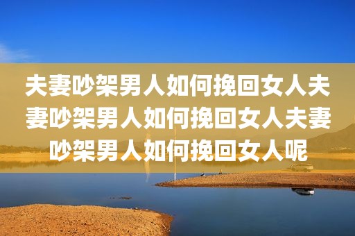 夫妻吵架男人如何挽回女人夫妻吵架男人如何挽回女人夫妻吵架男人如何挽回女人呢