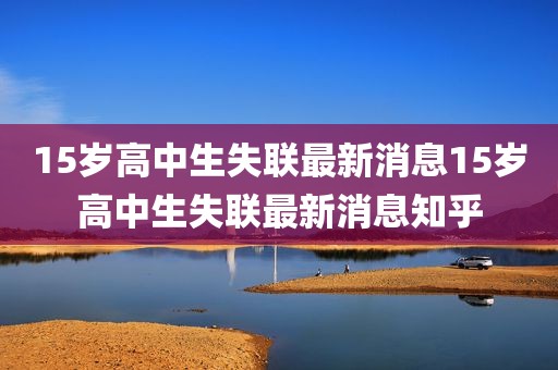 15岁高中生失联最新消息15岁高中生失联最新消息知乎
