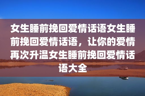 女生睡前挽回爱情话语女生睡前挽回爱情话语，让你的爱情再次升温女生睡前挽回爱情话语大全