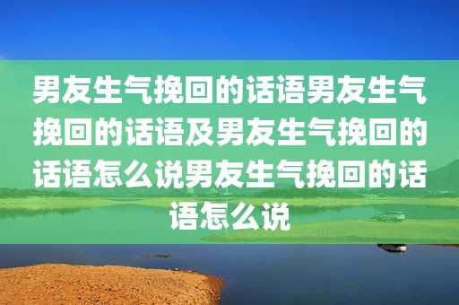 男友生气挽回的话语男友生气挽回的话语及男友生气挽回的话语怎么说男友生气挽回的话语怎么说
