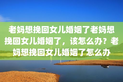 老妈想挽回女儿婚姻了老妈想挽回女儿婚姻了，该怎么办？老妈想挽回女儿婚姻了怎么办