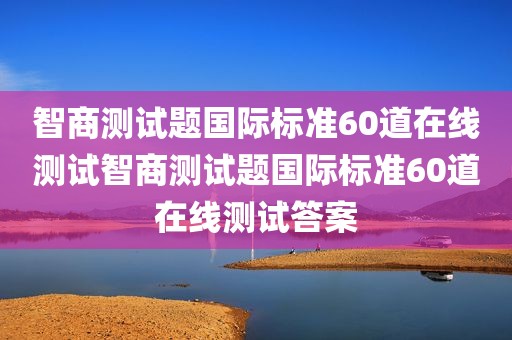 智商测试题国际标准60道在线测试智商测试题国际标准60道在线测试答案