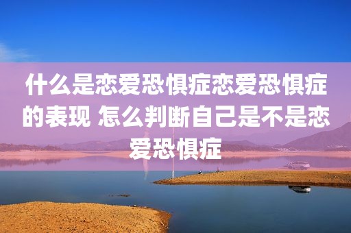 什么是恋爱恐惧症恋爱恐惧症的表现 怎么判断自己是不是恋爱恐惧症