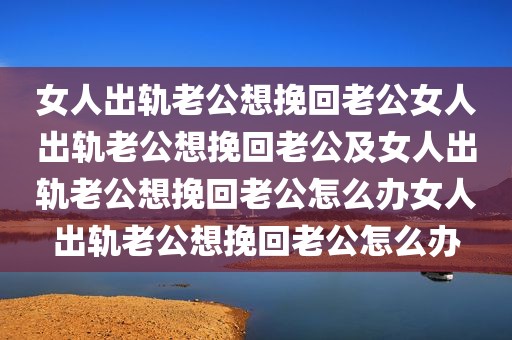 女人出轨老公想挽回老公女人出轨老公想挽回老公及女人出轨老公想挽回老公怎么办女人出轨老公想挽回老公怎么办