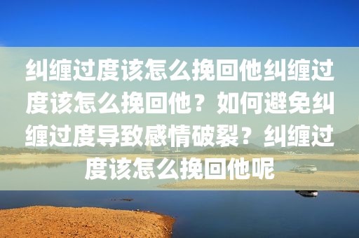 纠缠过度该怎么挽回他纠缠过度该怎么挽回他？如何避免纠缠过度导致感情破裂？纠缠过度该怎么挽回他呢
