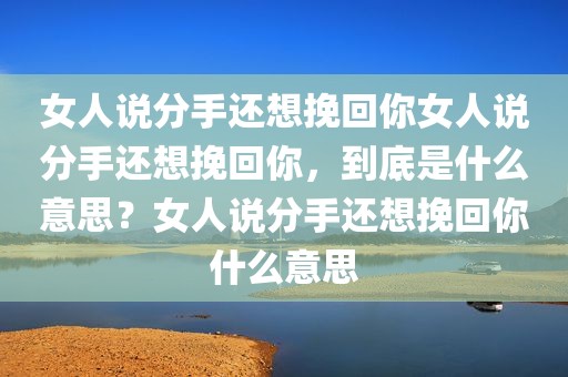 女人说分手还想挽回你女人说分手还想挽回你，到底是什么意思？女人说分手还想挽回你什么意思